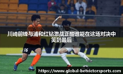 川崎前锋与浦和红钻激战正酣谁能在这场对决中笑到最后
